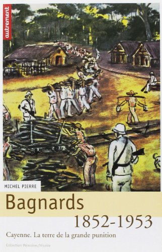 Bagnards, la terre de la grande punition : Cayenne 1852-1953